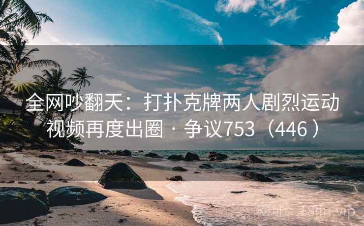 全网吵翻天：打扑克牌两人剧烈运动视频再度出圈 · 争议753（446 ）  第1张
