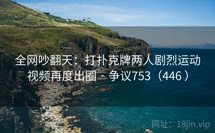 全网吵翻天：打扑克牌两人剧烈运动视频再度出圈 · 争议753（446 ）  第2张
