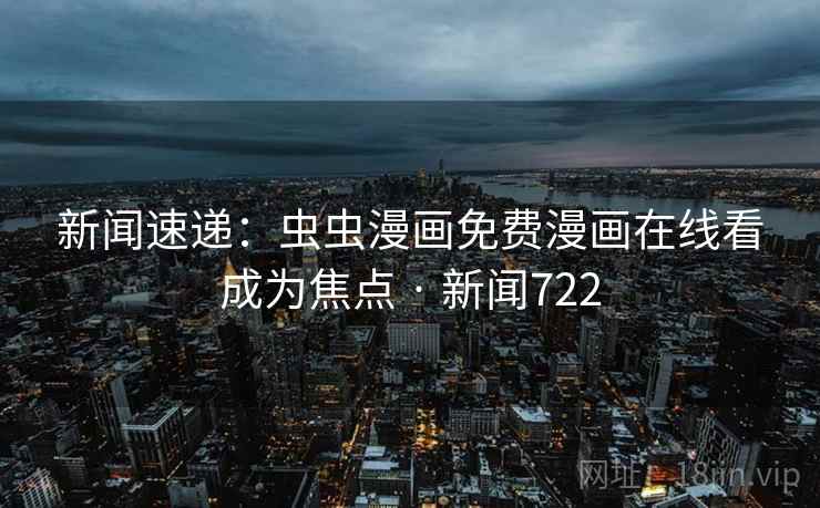 新闻速递：虫虫漫画免费漫画在线看成为焦点 · 新闻722