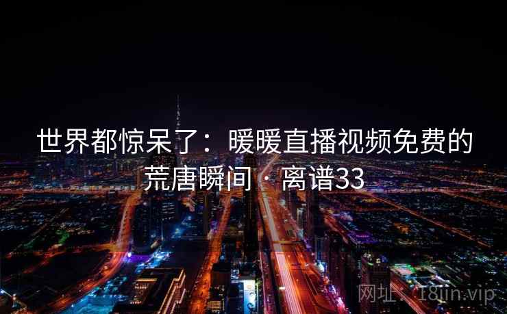 世界都惊呆了：暖暖直播视频免费的荒唐瞬间 · 离谱33  第1张