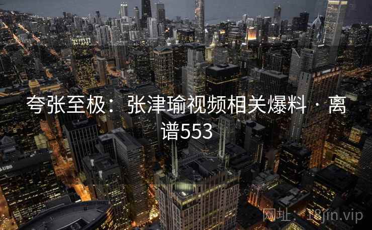 夸张至极：张津瑜视频相关爆料 · 离谱553  第2张