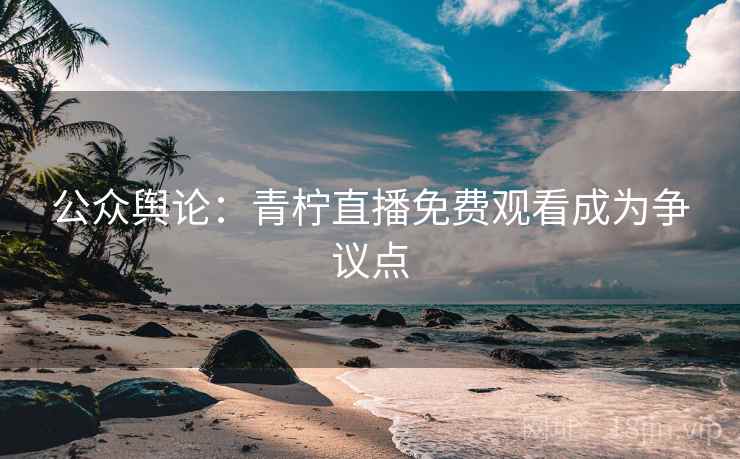公众舆论：青柠直播免费观看成为争议点