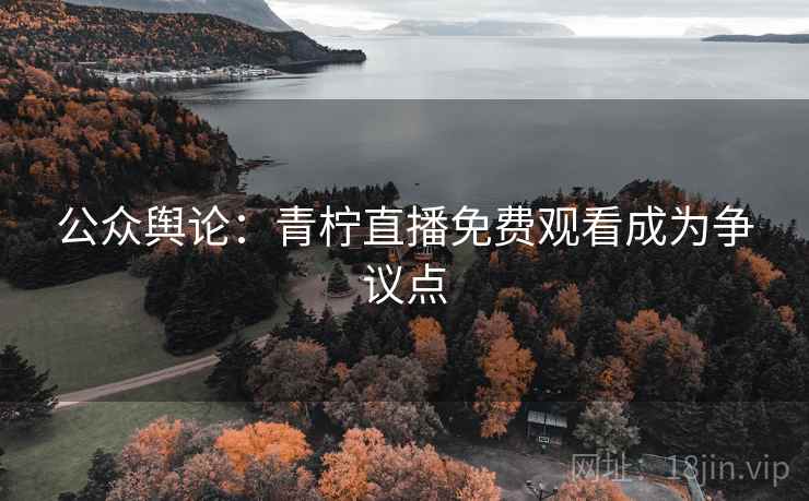 公众舆论：青柠直播免费观看成为争议点