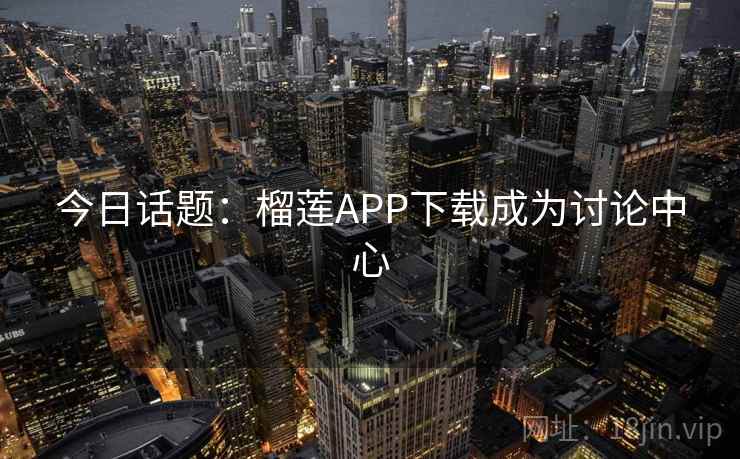 今日话题：榴莲APP下载成为讨论中心