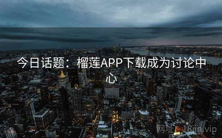 今日话题：榴莲APP下载成为讨论中心