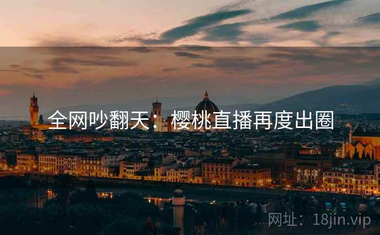 全网吵翻天：樱桃直播再度出圈  第2张