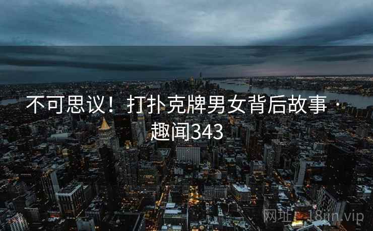 不可思议！打扑克牌男女背后故事 · 趣闻343