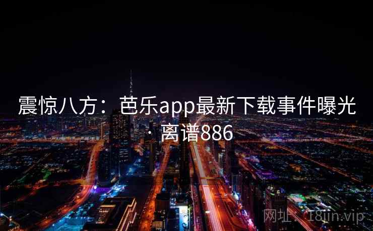 震惊八方：芭乐app最新下载事件曝光 · 离谱886  第2张