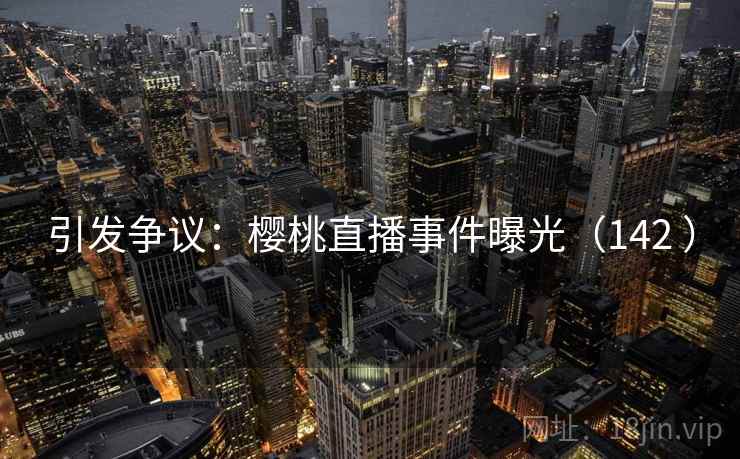 引发争议：樱桃直播事件曝光（142 ）  第2张