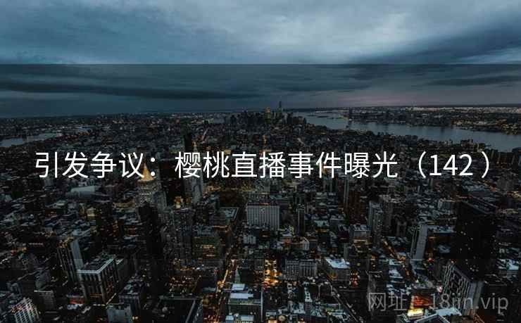 引发争议：樱桃直播事件曝光（142 ）