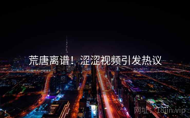 荒唐离谱！涩涩视频引发热议
