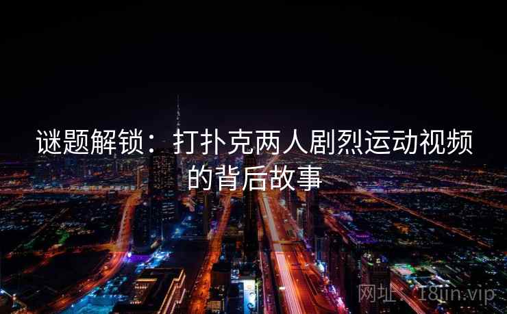 谜题解锁：打扑克两人剧烈运动视频的背后故事
