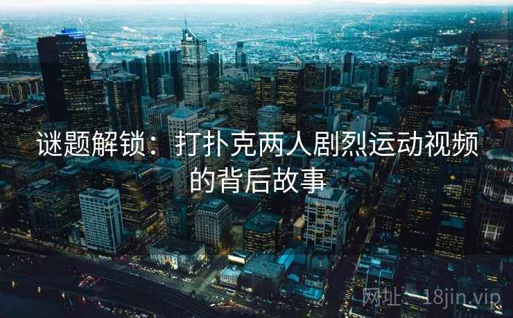 谜题解锁：打扑克两人剧烈运动视频的背后故事