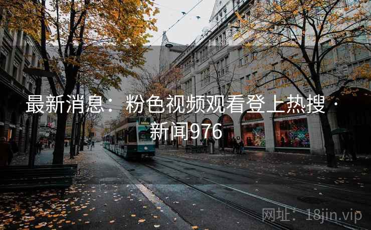 最新消息：粉色视频观看登上热搜 · 新闻976