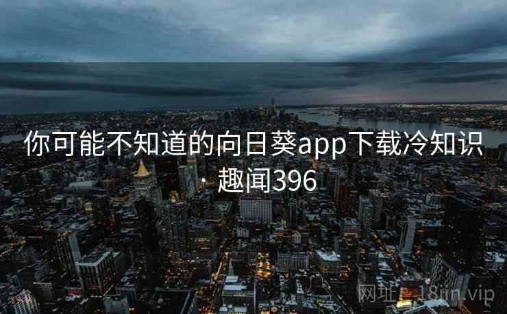 你可能不知道的向日葵app下载冷知识 · 趣闻396