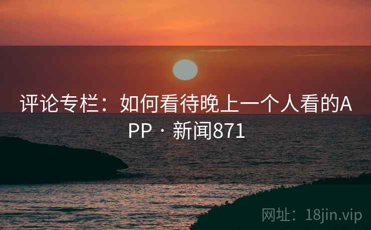 评论专栏:如何看待晚上一个人看的APP · 新闻871
