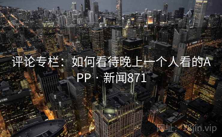 评论专栏:如何看待晚上一个人看的APP · 新闻871