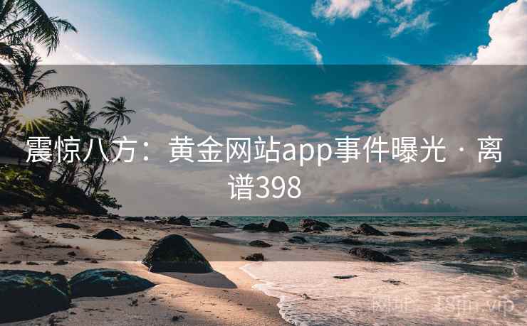 震惊八方:黄金网站app事件曝光 · 离谱398