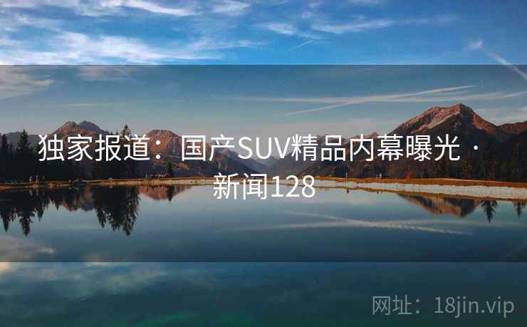 独家报道:国产SUV精品内幕曝光 · 新闻128