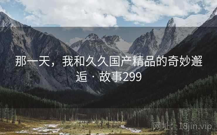 那一天,我和久久国产精品的奇妙邂逅 · 故事299