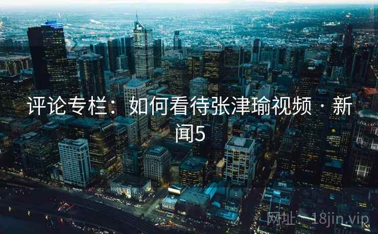 评论专栏:如何看待张津瑜视频 · 新闻5