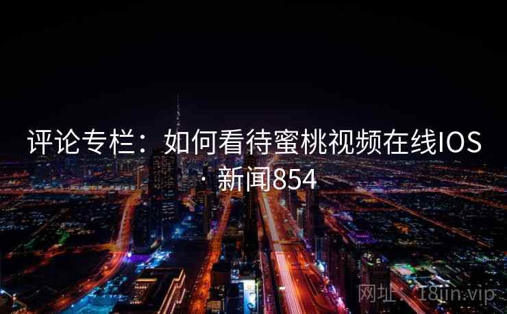 评论专栏:如何看待蜜桃视频在线IOS · 新闻854