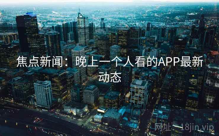 焦点新闻:晚上一个人看的APP最新动态
