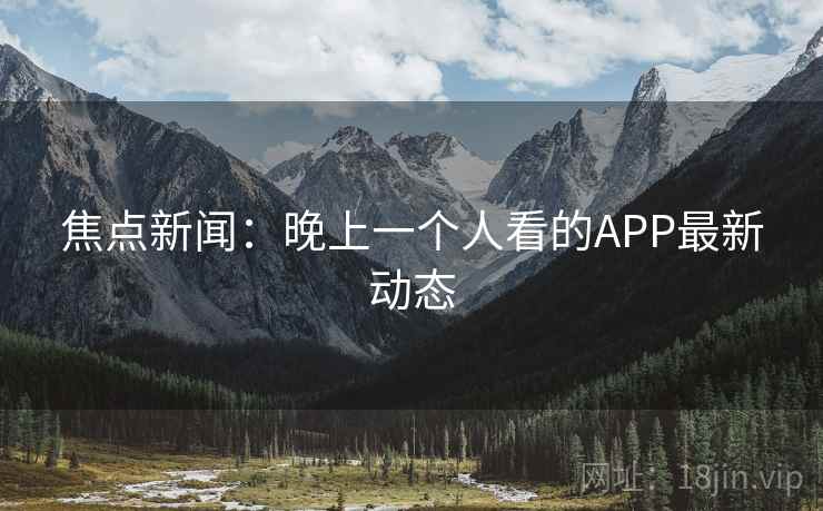 焦点新闻:晚上一个人看的APP最新动态