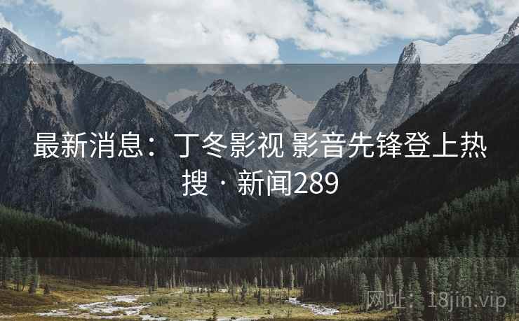 最新消息:丁冬影视 影音先锋登上热搜 · 新闻289