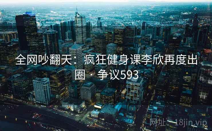 全网吵翻天:疯狂健身课李欣再度出圈 · 争议593