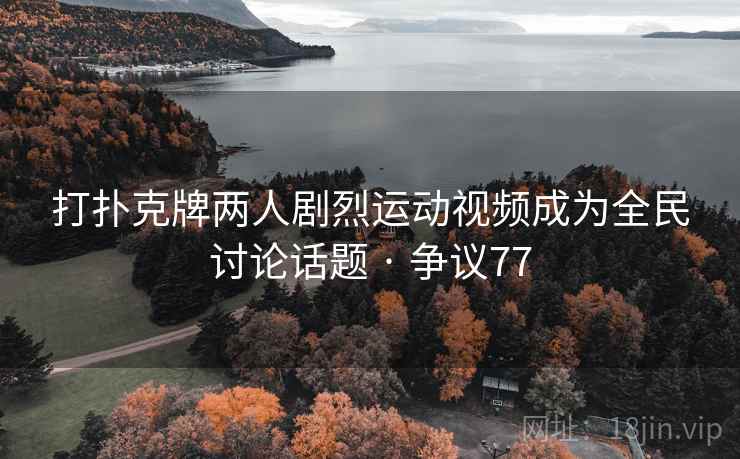 打扑克牌两人剧烈运动视频成为全民讨论话题 · 争议77