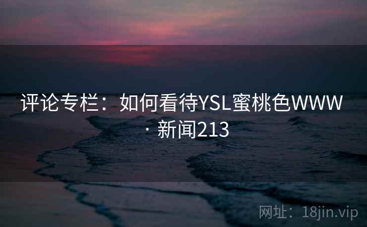 评论专栏:如何看待YSL蜜桃色WWW · 新闻213