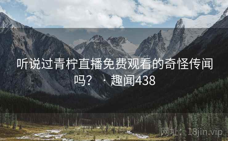 听说过青柠直播免费观看的奇怪传闻吗? · 趣闻438