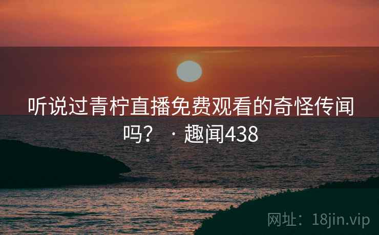 听说过青柠直播免费观看的奇怪传闻吗? · 趣闻438