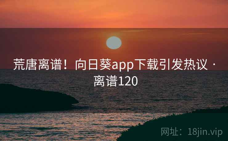 荒唐离谱!向日葵app下载引发热议 · 离谱120