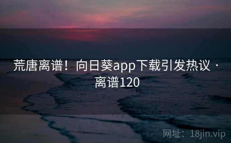 荒唐离谱!向日葵app下载引发热议 · 离谱120