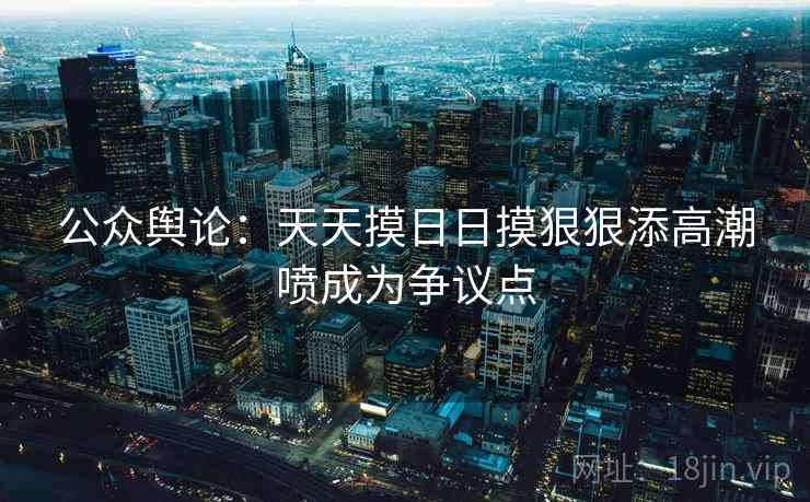 公众舆论:天天摸日日摸狠狠添高潮喷成为争议点