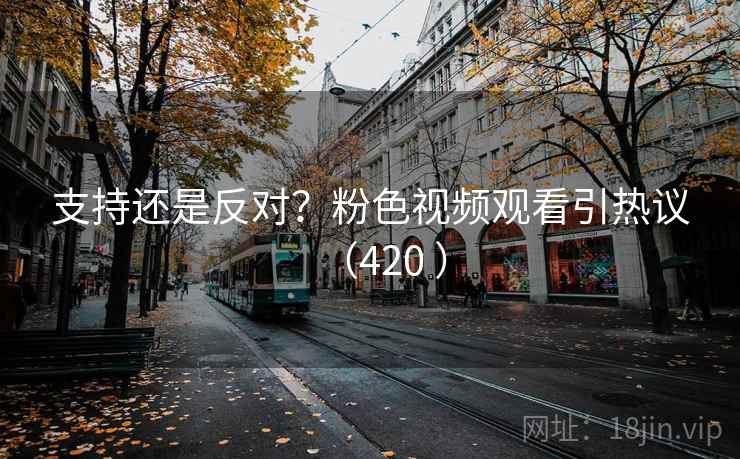 支持还是反对?粉色视频观看引热议(420 )