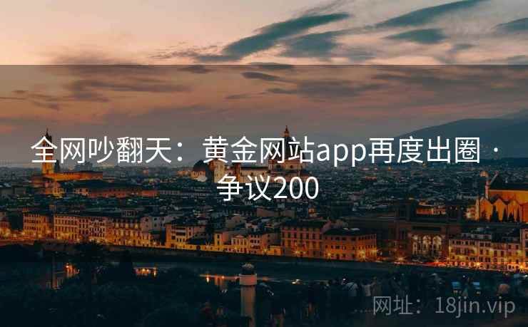 全网吵翻天:黄金网站app再度出圈 · 争议200