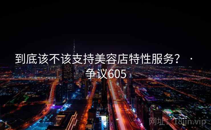 到底该不该支持美容店特性服务? · 争议605