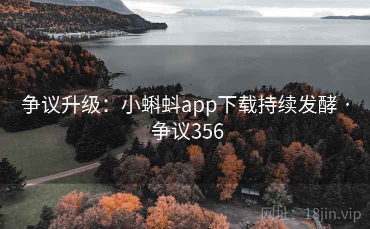 争议升级:小蝌蚪app下载持续发酵 · 争议356