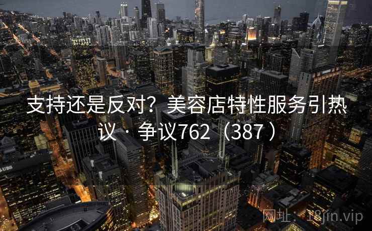 支持还是反对?美容店特性服务引热议 · 争议762(387 )