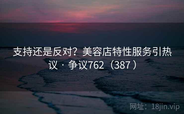 支持还是反对?美容店特性服务引热议 · 争议762(387 )