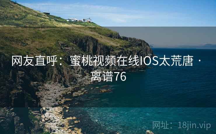 网友直呼:蜜桃视频在线IOS太荒唐 · 离谱76