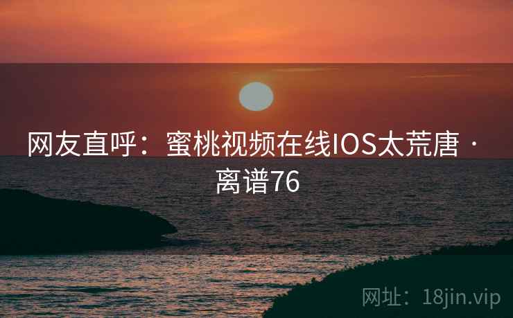 网友直呼:蜜桃视频在线IOS太荒唐 · 离谱76