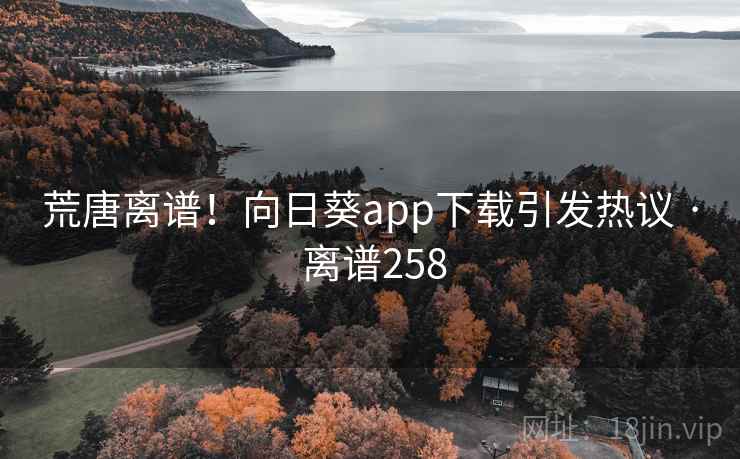 荒唐离谱!向日葵app下载引发热议 · 离谱258