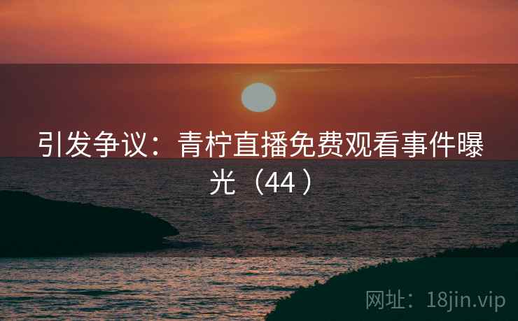 引发争议:青柠直播免费观看事件曝光(44 )