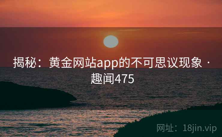 揭秘:黄金网站app的不可思议现象 · 趣闻475