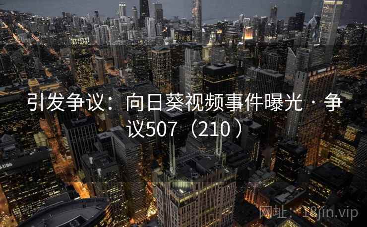 引发争议:向日葵视频事件曝光 · 争议507(210 )
