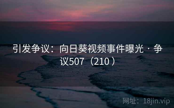 引发争议:向日葵视频事件曝光 · 争议507(210 )